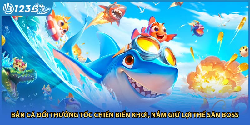 Bắn Cá Đổi Thưởng Tốc Chiến Biển Khơi, Nắm Giữ Lợi Thế Săn Boss 