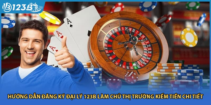 Hướng dẫn đăng ký đại lý 123B làm chủ thị trường kiếm tiền chi tiết