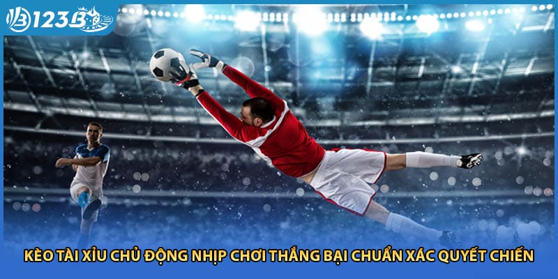 Kèo Tài Xỉu Chủ Động Nhịp Chơi Thắng Bại Chuẩn Xác Quyết Chiến