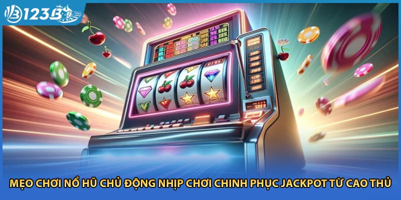 Mẹo Chơi Nổ Hũ Chủ Động Nhịp Chơi Chinh Phục Jackpot Từ Cao Thủ