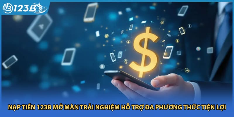 Nạp Tiền 123B Mở Màn Trải Nghiệm Hỗ Trợ Đa Phương Thức Tiện Lợi