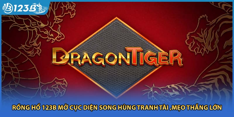 Rồng Hổ 123B Mở Cục Diện Song Hùng Tranh Tài ,Mẹo Thắng Lớn